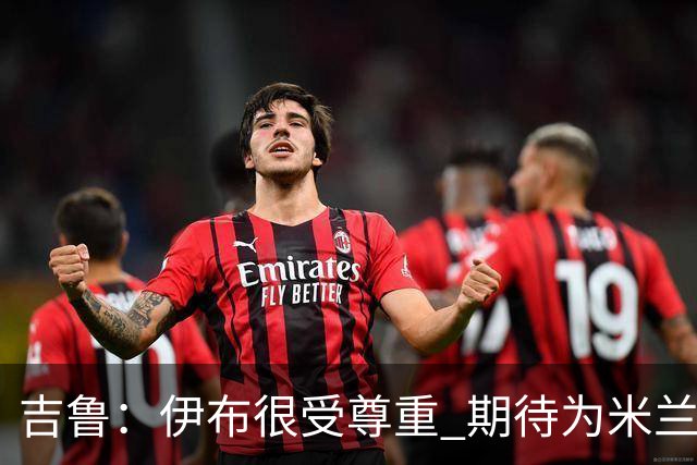 吉鲁：伊布很受尊重 期待为米兰取得伟大的成就