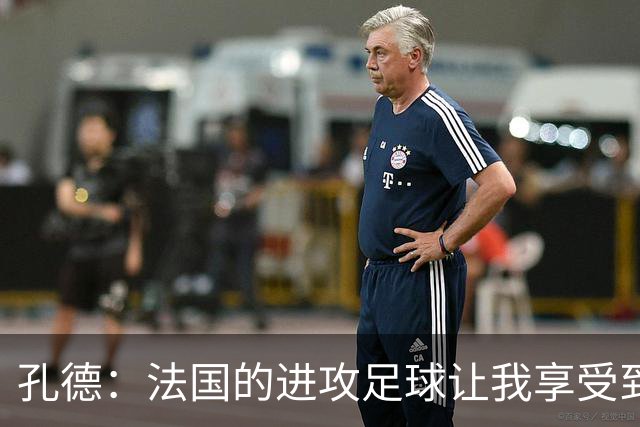 孔德：法国的进攻足球让我享受到乐趣 姆巴佩很好地履行队长职责