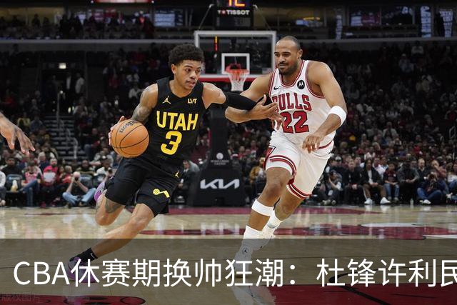 CBA休赛期换帅狂潮：杜锋许利民郑永刚潘江领衔离任 北控新主帅未官宣